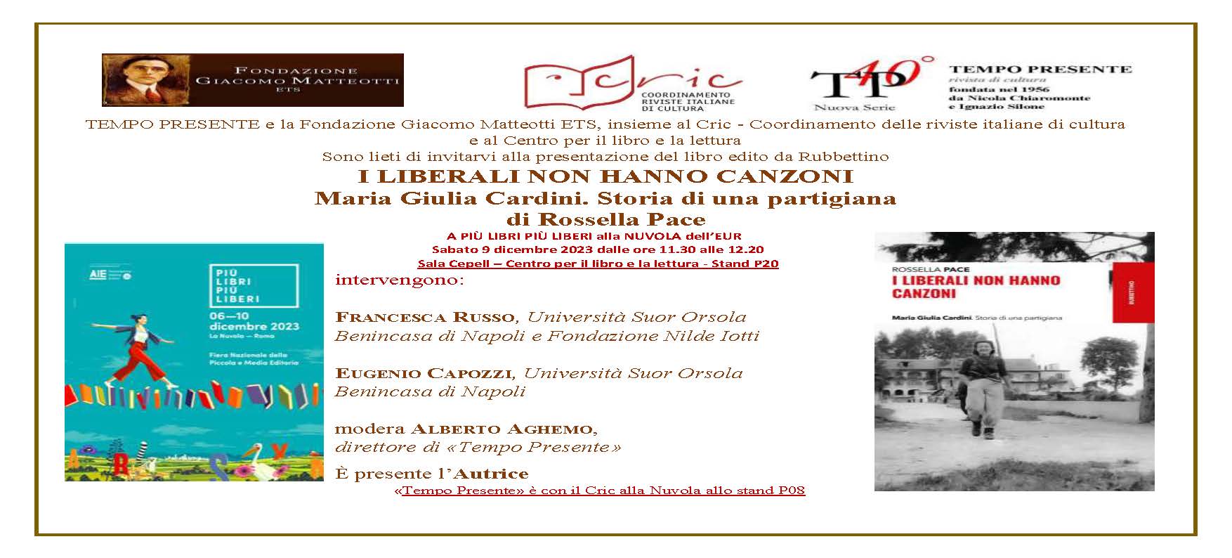 A PIÙ LIBRI PIÙ LIBERI alla NUVOLA dell’EUR Sabato 9 dicembre 2023 dalle ore 11.30 alle 12.00 Sala Cepell – Centro per il libro e la lettura – Stand P20 TEMPO PRESENTE e la Fondazione Giacomo Matteotti ETS, insieme al Cric – Coordinamento delle riviste italiane di cultura e al Centro per il libro e la lettura hanno presentato il libro edito da Rubbettino “I LIBERALI NON HANNO CANZONI. Maria Giulia Cardini. Storia di una partigiana” di Rossella Pace