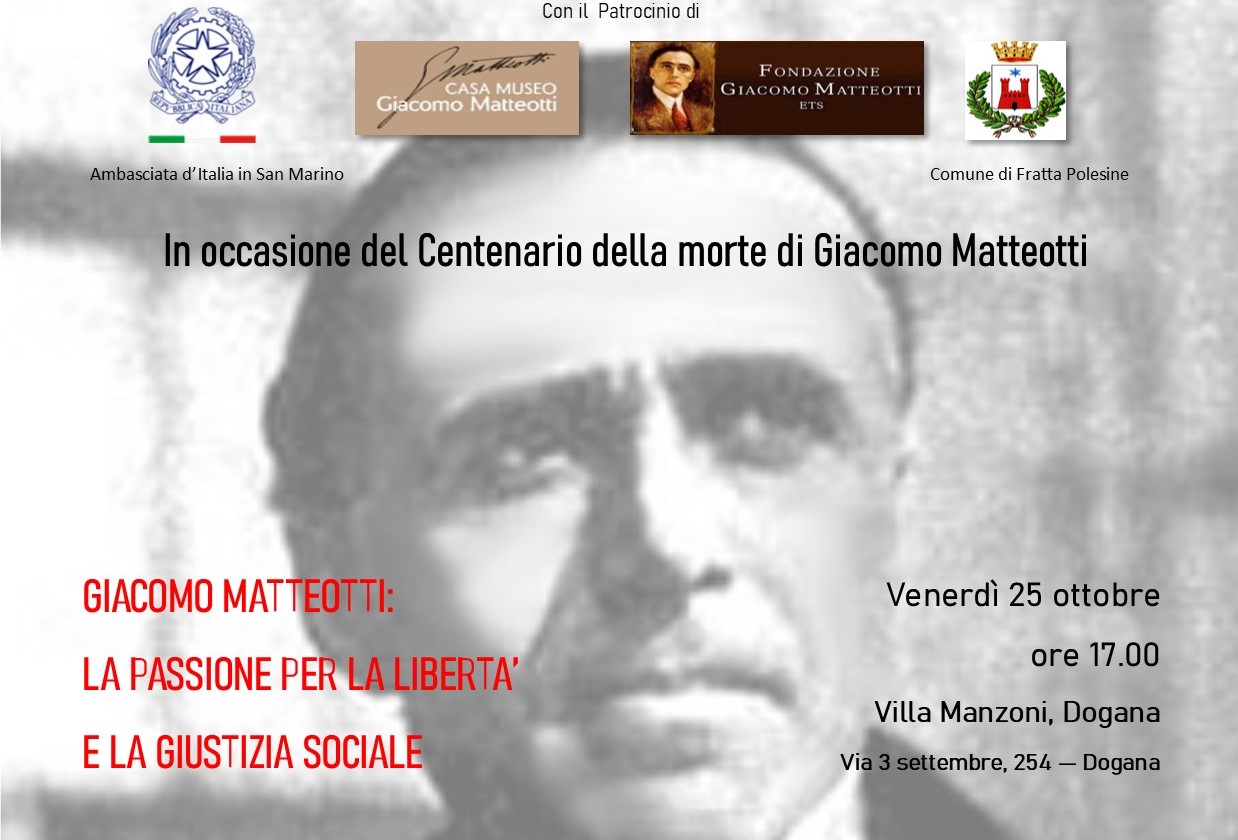 Venerdì 25 ottobre alle 17:00, a villa Manzoni in Dogana, l’Ambasciata d’Italia in San Marino in collaborazione e con il patrocinio della Casa Museo Giacomo Matteotti, della Fondazione Giacomo Matteotti ETS e del Comune di Fratta Polesine, in occasione del centenario della morte ha organizzato il Convegno sul tema GIACOMO MATTEOTTI: LA PASSIONE PER LA LIBERTÀ E LA GIUSTIZIA SOCIALE