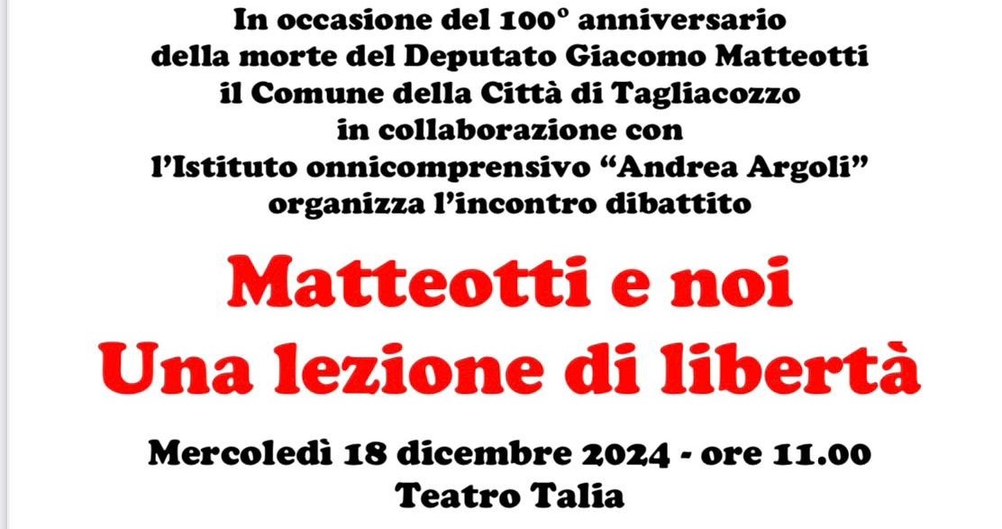 TAGLIACOZZO RICORDA MATTEOTTI – Mercoledì 18 dicembre 2024 alle 11:00, presso il Teatro Talia di Tagliacozzo, il Comune e l’I.C. “Andrea Argoli”, in collaborazione con la Fondazione Giacomo Matteotti, hanno organizzato l’incontro-dibattito con la cittadinanza e con le scuole sul tema MATTEOTTI E NOI. UNA LEZIONE DI LIBERTÀ