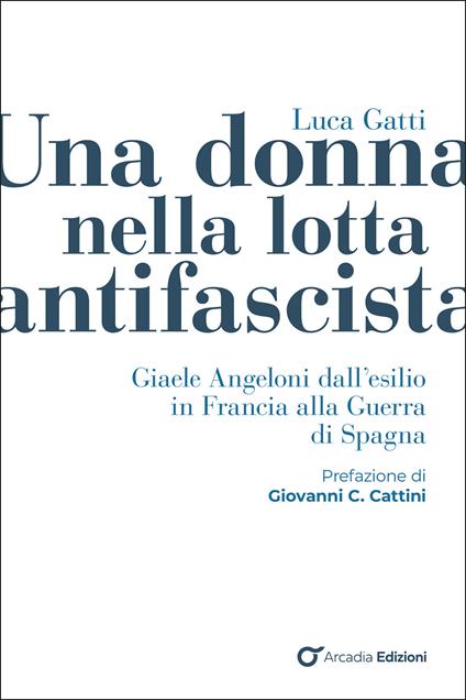 Martedì 10 marzo alle 17:30, nella sede di via dell’Arco del Monte 99/a in Roma, si presenta il libro di LUCA GATTI, UNA DONNA NELLA LOTTA ANTIFASCISTA. Giaele Angeloni dall’esilio in Francia alla guerra di Spagna (Arcadia Edizioni)