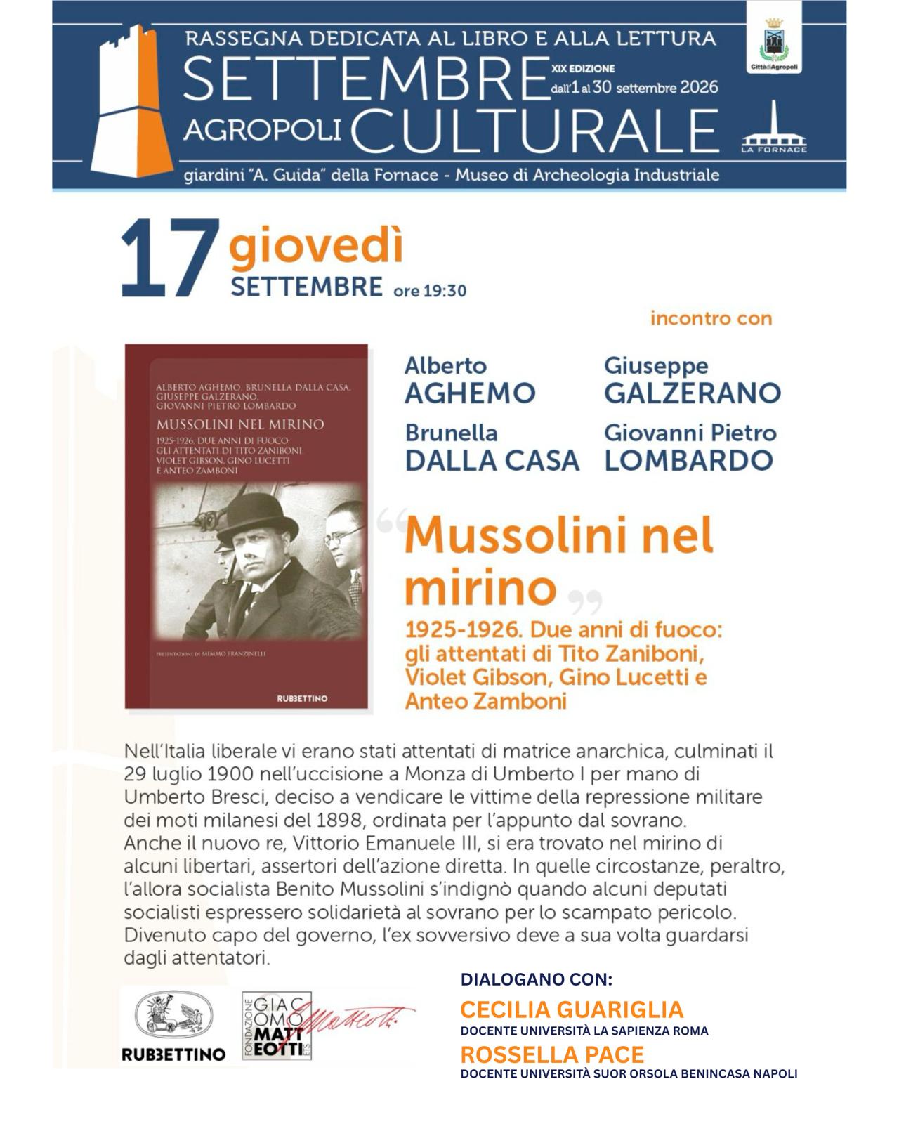 Giovedì 17 settembre alle 19:30 presso i Giardini “A. Guida” della Fornace – Museo di Archeologia industriale di Agropoli, si presenta il libro MUSSOLINI NEL MIRINO 1925.1925. Due anni di fuoco: gli attentati di Tito Zaniboni, Violet Gibson, Gino Lucetti e Anteo Zamboni (Rubbettino 2026). Cecilia Guariglia e Rossella Pace dialogano con gli Autori