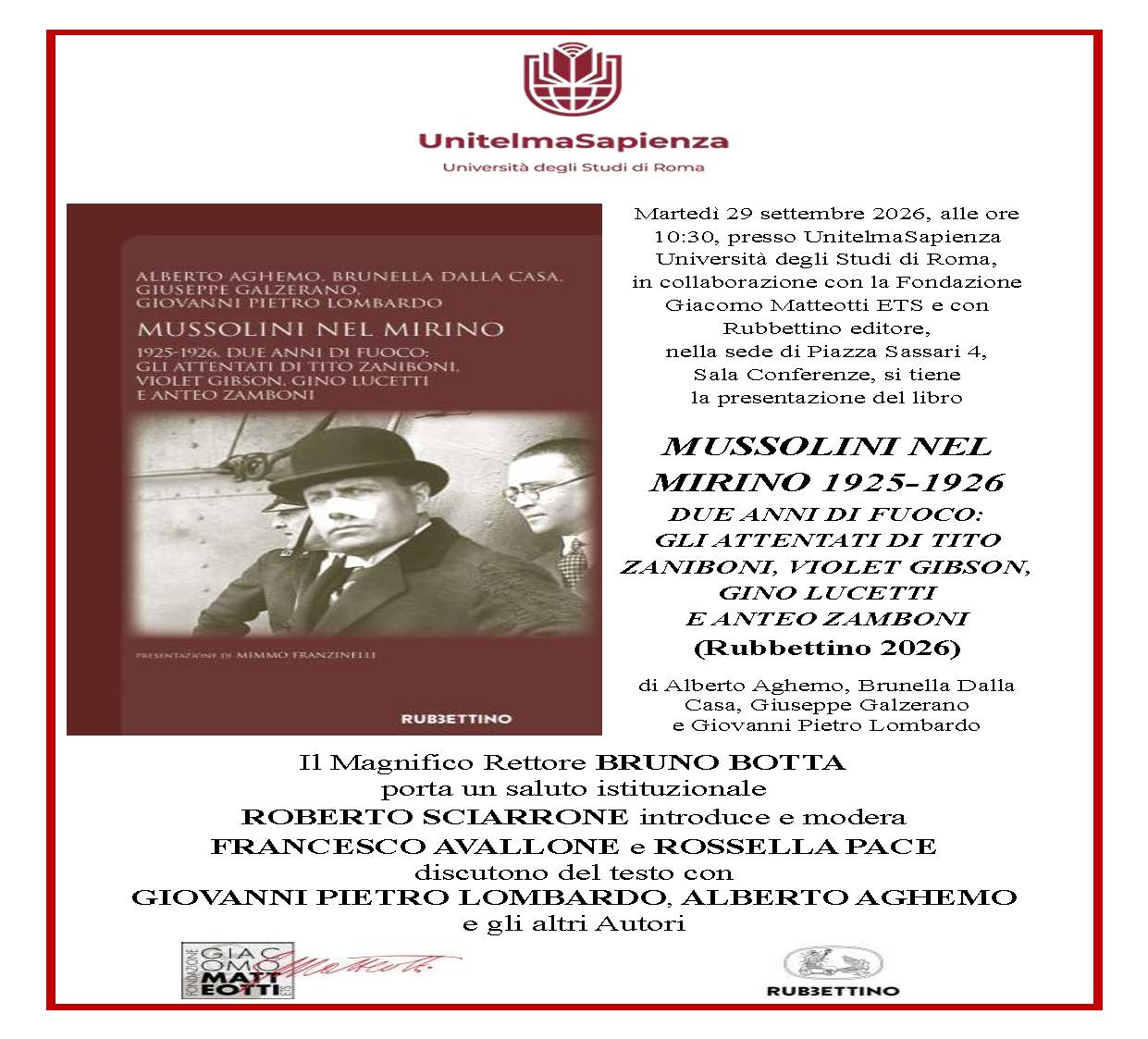Martedì 29 settembre, presso UnitelmaSapienza Università degli Studi di Roma, nella sede di Piazza Sassari 4, Sala Conferenze, si tiene la presentazione del libro MUSSOLINI NEL MIRINO 1925-1926. DUE ANNI DI FUOCO: GLI ATTENTATI DI TITO ZANIBONI, VIOLET GIBSON, GINO LUCETTI E ANTEO ZAMBONI (Rubbettino 2026)